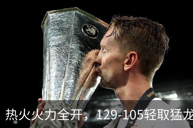 热火火力全开，129-105轻取猛龙，字母哥仅出战半场
