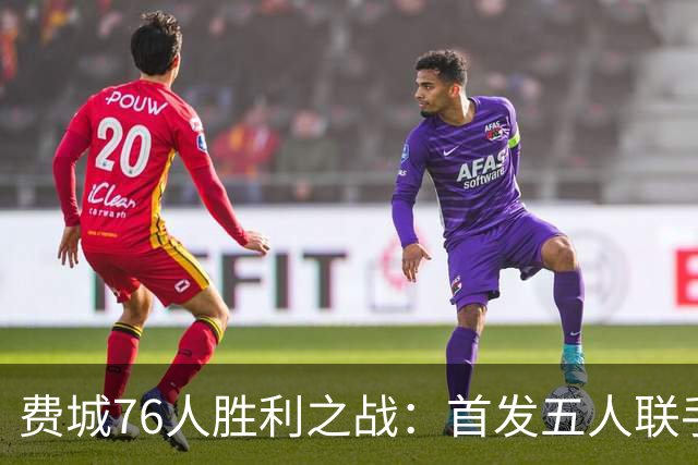 费城76人胜利之战：首发五人联手砍下81分，詹姆斯化身守护者